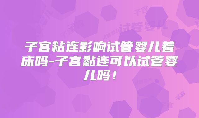 子宫粘连影响试管婴儿着床吗-子宫黏连可以试管婴儿吗!