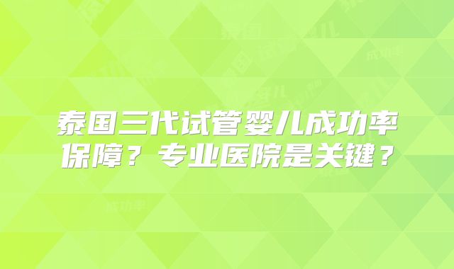泰国三代试管婴儿成功率保障？专业医院是关键？