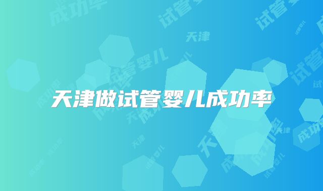 天津做试管婴儿成功率