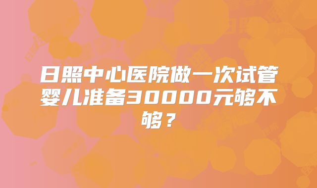 日照中心医院做一次试管婴儿准备30000元够不够？