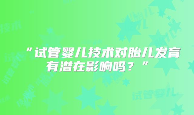 “试管婴儿技术对胎儿发育有潜在影响吗？”