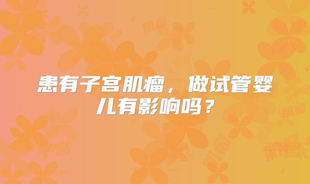 患有子宫肌瘤，做试管婴儿有影响吗？