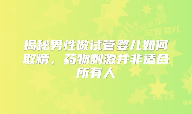 揭秘男性做试管婴儿如何取精，药物刺激并非适合所有人