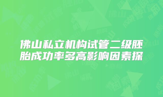佛山私立机构试管二级胚胎成功率多高影响因素探