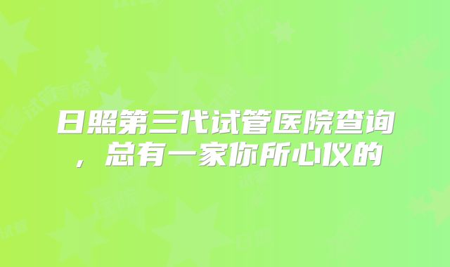 日照第三代试管医院查询，总有一家你所心仪的