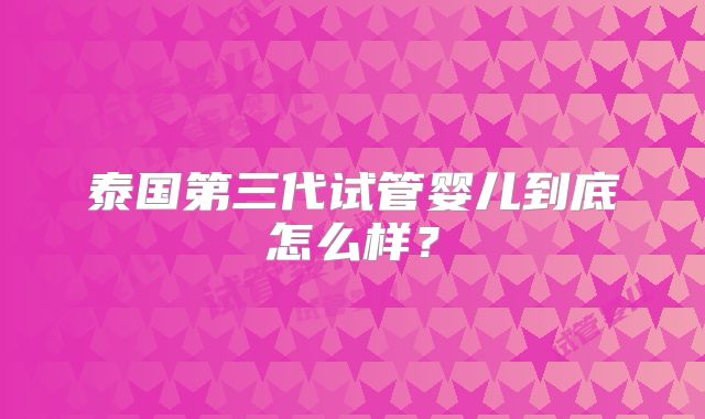 泰国第三代试管婴儿到底怎么样?