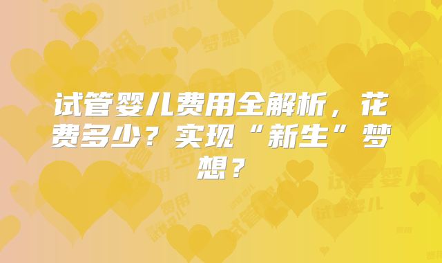 试管婴儿费用全解析，花费多少？实现“新生”梦想？