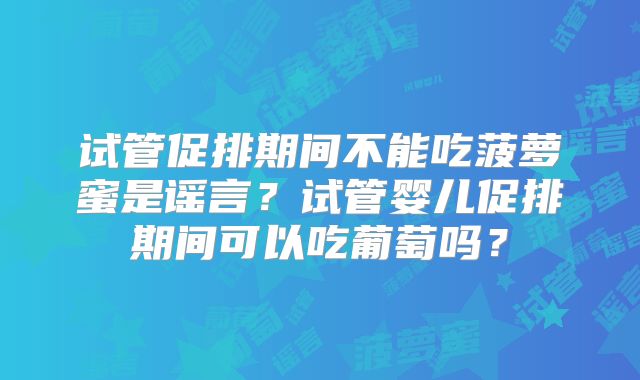 试管促排期间不能吃菠萝蜜是谣言？试管婴儿促排期间可以吃葡萄吗？