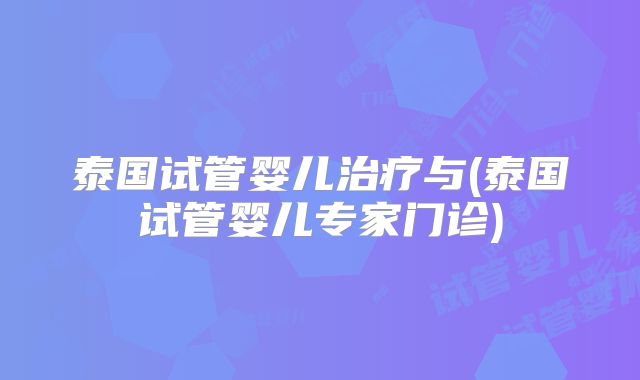 泰国试管婴儿治疗与(泰国试管婴儿专家门诊)