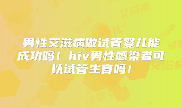男性艾滋病做试管婴儿能成功吗！hiv男性感染者可以试管生育吗！