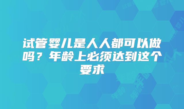 试管婴儿是人人都可以做吗?年龄上必须达到这个要求