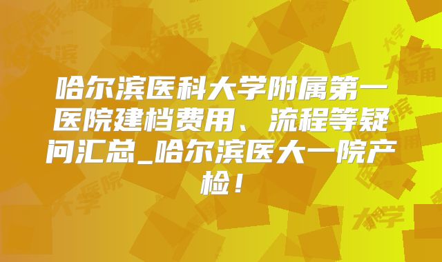 哈尔滨医科大学附属第一医院建档费用、流程等疑问汇总_哈尔滨医大一院产检！