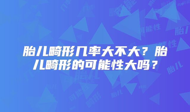 胎儿畸形几率大不大？胎儿畸形的可能性大吗？