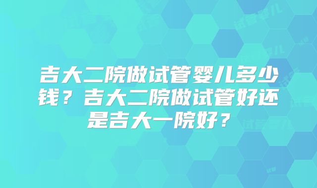 吉大二院做试管婴儿多少钱？吉大二院做试管好还是吉大一院好？