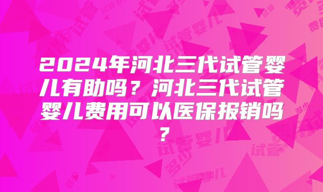 2024年河北三代试管婴儿有助吗？河北三代试管婴儿费用可以医保报销吗？