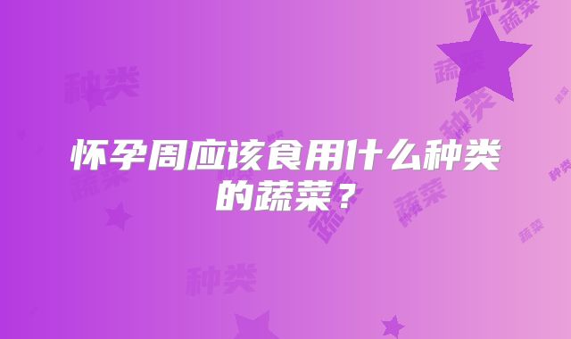 怀孕周应该食用什么种类的蔬菜？