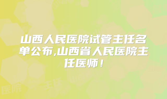山西人民医院试管主任名单公布,山西省人民医院主任医师！