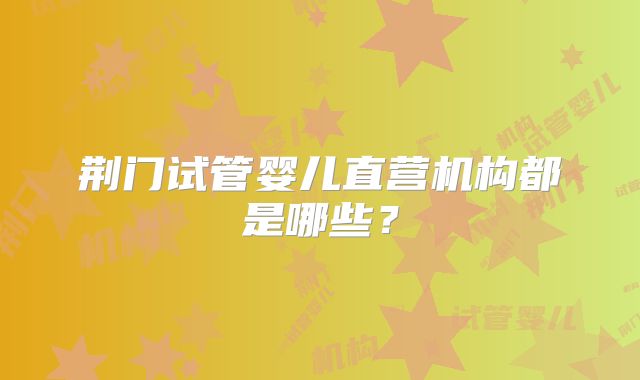 荆门试管婴儿直营机构都是哪些？
