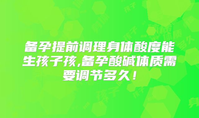 备孕提前调理身体酸度能生孩子孩,备孕酸碱体质需要调节多久！