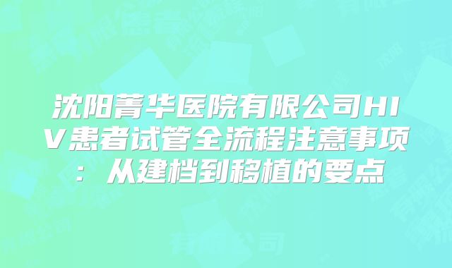 沈阳菁华医院有限公司HIV患者试管全流程注意事项：从建档到移植的要点