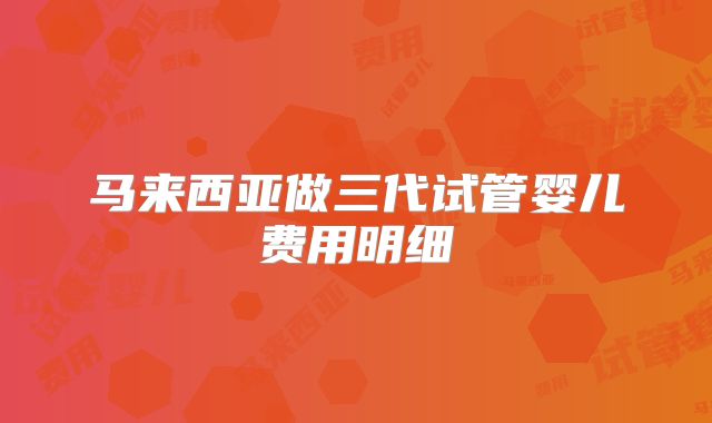 马来西亚做三代试管婴儿费用明细
