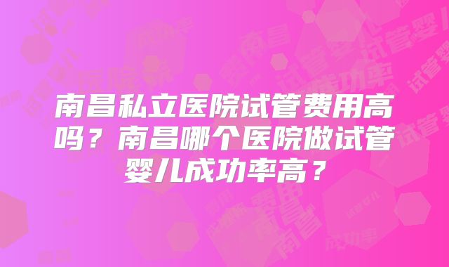 南昌私立医院试管费用高吗？南昌哪个医院做试管婴儿成功率高？