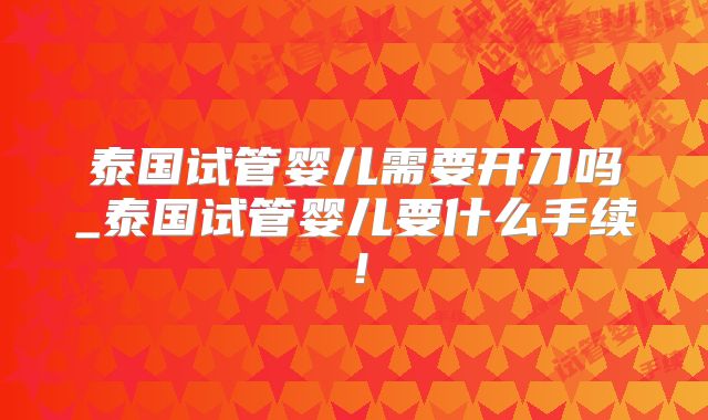 泰国试管婴儿需要开刀吗_泰国试管婴儿要什么手续！