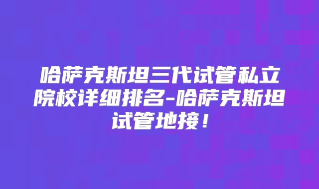 哈萨克斯坦三代试管私立院校详细排名-哈萨克斯坦试管地接！