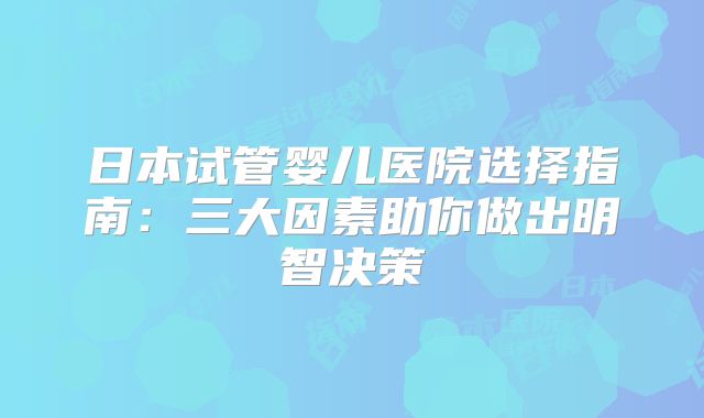 日本试管婴儿医院选择指南：三大因素助你做出明智决策