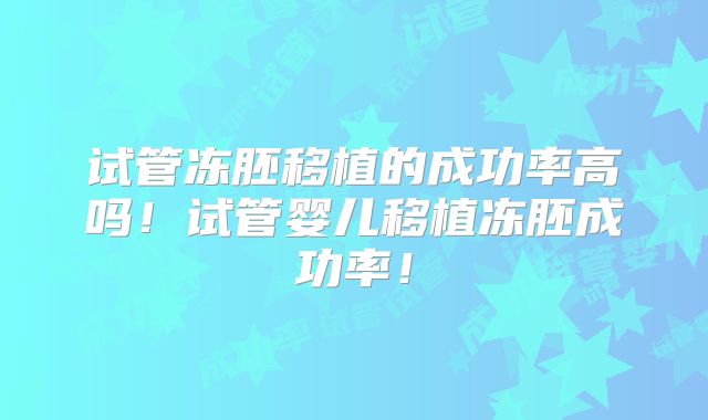 试管冻胚移植的成功率高吗！试管婴儿移植冻胚成功率！