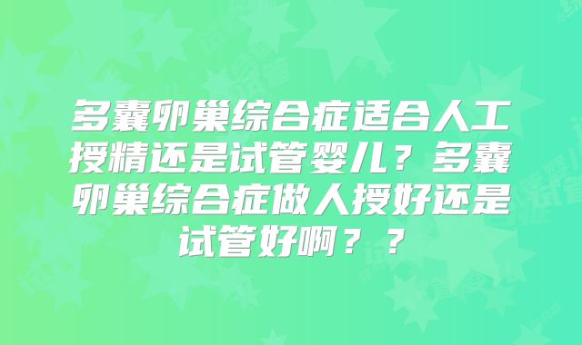 多囊卵巢综合症适合人工授精还是试管婴儿？多囊卵巢综合症做人授好还是试管好啊？？