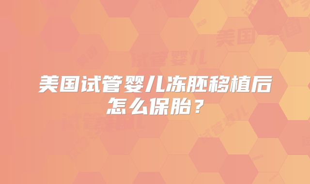 美国试管婴儿冻胚移植后怎么保胎？