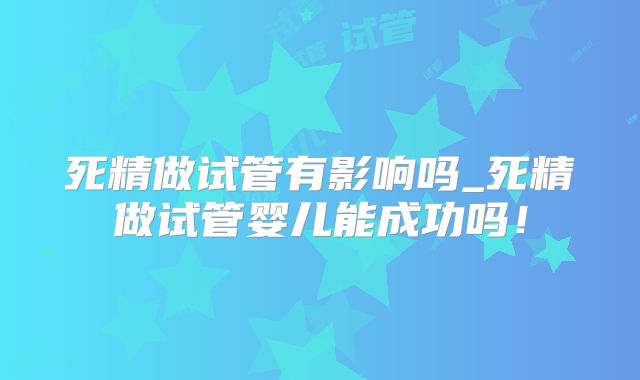 死精做试管有影响吗_死精做试管婴儿能成功吗！