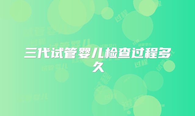 三代试管婴儿检查过程多久