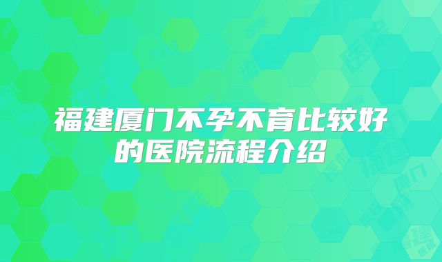 福建厦门不孕不育比较好的医院流程介绍