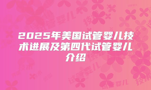 2025年美国试管婴儿技术进展及第四代试管婴儿介绍