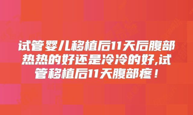 试管婴儿移植后11天后腹部热热的好还是冷冷的好,试管移植后11天腹部疼！