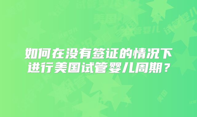 如何在没有签证的情况下进行美国试管婴儿周期？