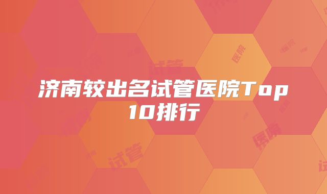 济南较出名试管医院Top10排行