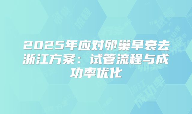 2025年应对卵巢早衰去浙江方案：试管流程与成功率优化