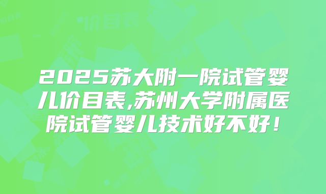 2025苏大附一院试管婴儿价目表,苏州大学附属医院试管婴儿技术好不好!