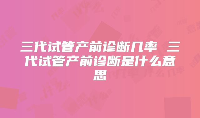 三代试管产前诊断几率 三代试管产前诊断是什么意思