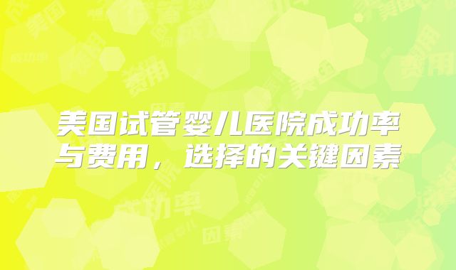 美国试管婴儿医院成功率与费用，选择的关键因素