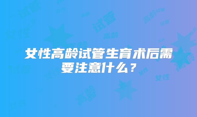 女性高龄试管生育术后需要注意什么？
