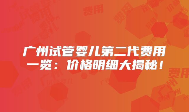 广州试管婴儿第二代费用一览：价格明细大揭秘！