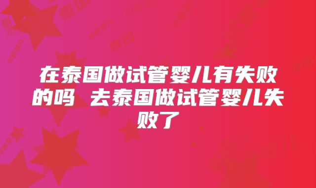 在泰国做试管婴儿有失败的吗 去泰国做试管婴儿失败了