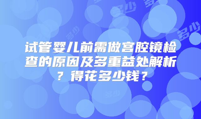 试管婴儿前需做宫腔镜检查的原因及多重益处解析？得花多少钱？
