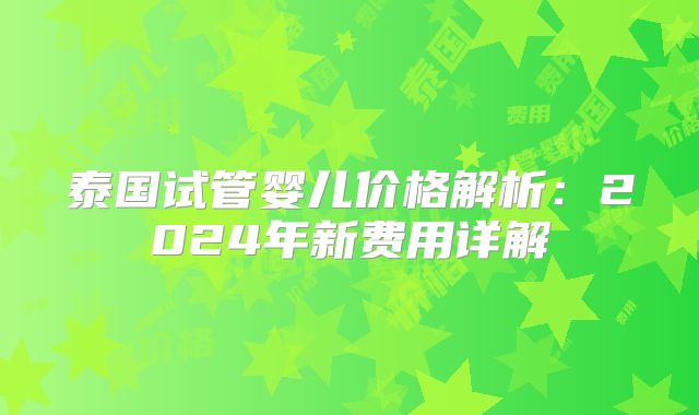 泰国试管婴儿价格解析：2024年新费用详解