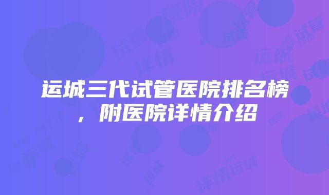 运城三代试管医院排名榜,附医院详情介绍
