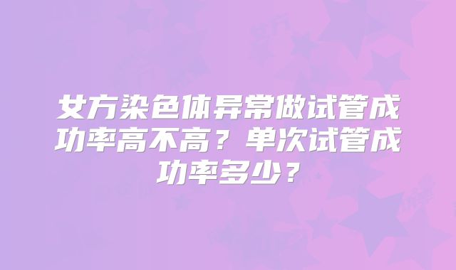女方染色体异常做试管成功率高不高？单次试管成功率多少？